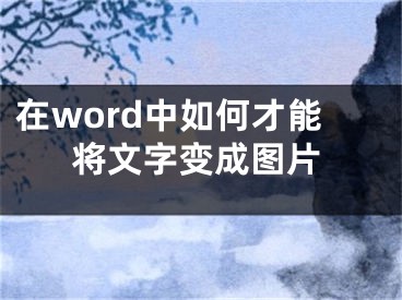 在word中如何才能将文字变成图片