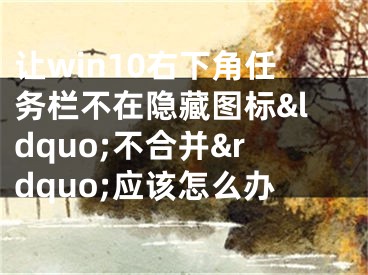 让win10右下角任务栏不在隐藏图标&ldquo;不合并&rdquo;应该怎么办