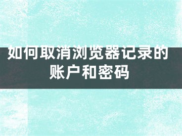 如何取消浏览器记录的账户和密码