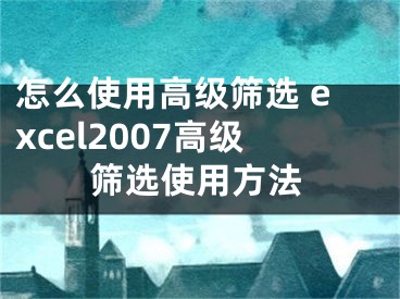 怎么使用高级筛选 excel2007高级筛选使用方法