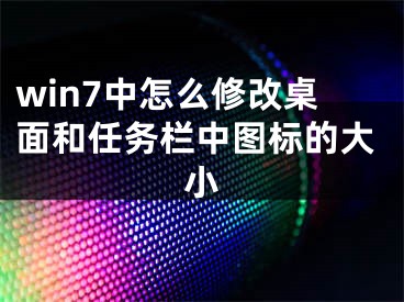 win7中怎么修改桌面和任务栏中图标的大小