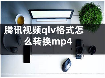 腾讯视频qlv格式怎么转换mp4