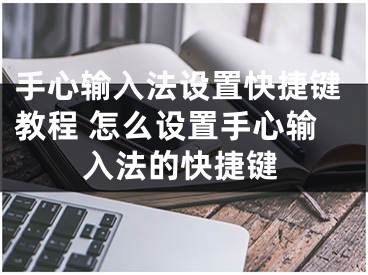 手心输入法设置快捷键教程 怎么设置手心输入法的快捷键