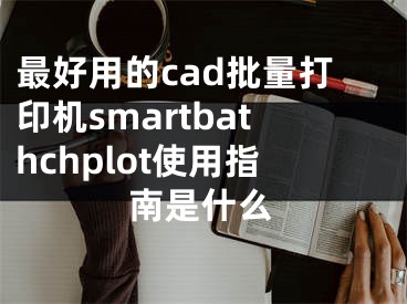 最好用的cad批量打印机smartbathchplot使用指南是什么