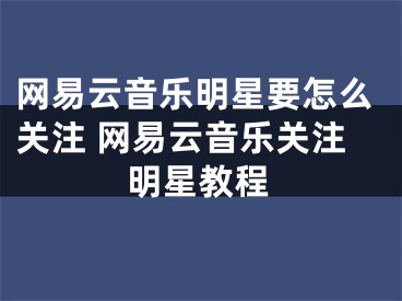 网易云音乐明星要怎么关注 网易云音乐关注明星教程