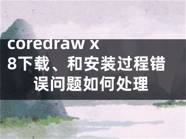 coredraw x8下载、和安装过程错误问题如何处理