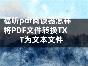 福昕pdf阅读器怎样将PDF文件转换TXT为文本文件