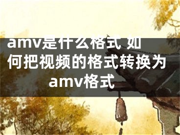 amv是什么格式 如何把视频的格式转换为amv格式