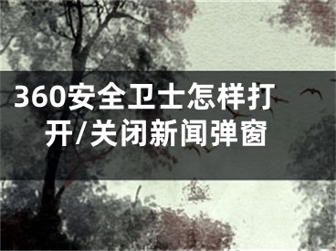 360安全卫士怎样打开/关闭新闻弹窗