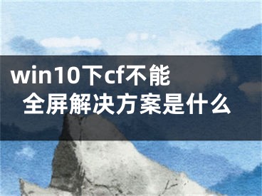 win10下cf不能全屏解决方案是什么