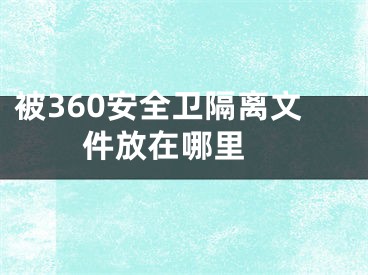 被360安全卫隔离文件放在哪里 