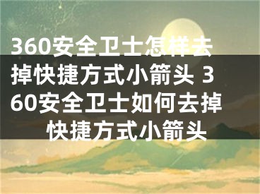 360安全卫士怎样去掉快捷方式小箭头 360安全卫士如何去掉快捷方式小箭头