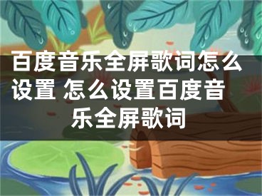 百度音乐全屏歌词怎么设置 怎么设置百度音乐全屏歌词