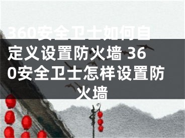 360安全卫士如何自定义设置防火墙 360安全卫士怎样设置防火墙