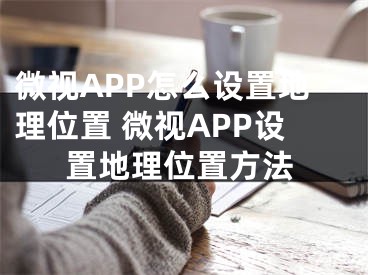 微视APP怎么设置地理位置 微视APP设置地理位置方法