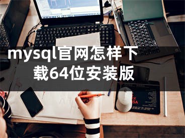 mysql官网怎样下载64位安装版