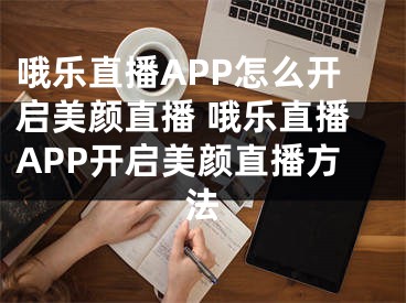 哦乐直播APP怎么开启美颜直播 哦乐直播APP开启美颜直播方法