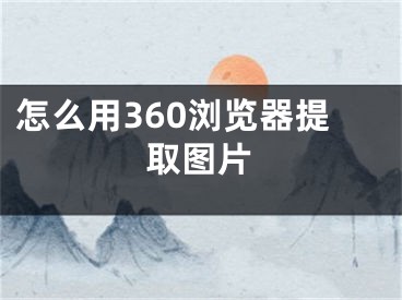 怎么用360浏览器提取图片