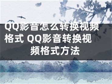 QQ影音怎么转换视频格式 QQ影音转换视频格式方法