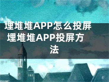 埋堆堆APP怎么投屏 埋堆堆APP投屏方法