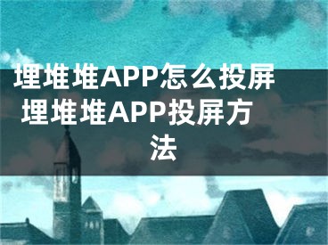 埋堆堆APP怎么投屏 埋堆堆APP投屏方法