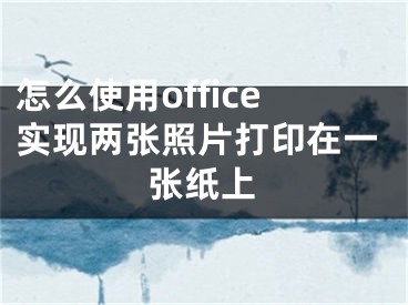 怎么使用office实现两张照片打印在一张纸上