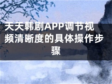 天天韩剧APP调节视频清晰度的具体操作步骤