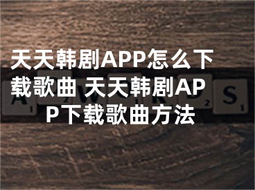 天天韩剧APP怎么下载歌曲 天天韩剧APP下载歌曲方法