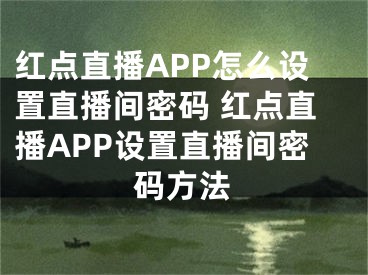 红点直播APP怎么设置直播间密码 红点直播APP设置直播间密码方法