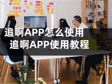 追啊APP怎么使用 追啊APP使用教程