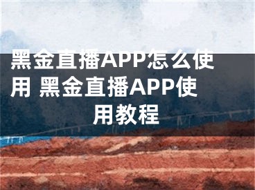 黑金直播APP怎么使用 黑金直播APP使用教程