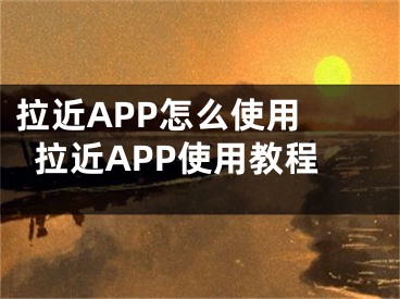 拉近APP怎么使用 拉近APP使用教程