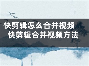 快剪辑怎么合并视频 快剪辑合并视频方法