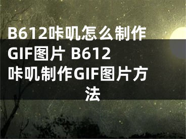 B612咔叽怎么制作GIF图片 B612咔叽制作GIF图片方法