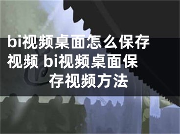 bi视频桌面怎么保存视频 bi视频桌面保存视频方法