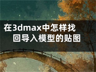 在3dmax中怎样找回导入模型的贴图