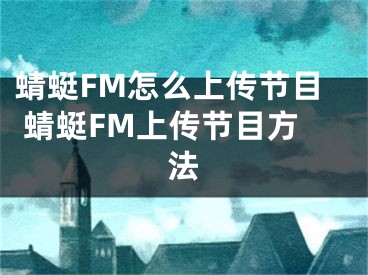 蜻蜓FM怎么上传节目 蜻蜓FM上传节目方法