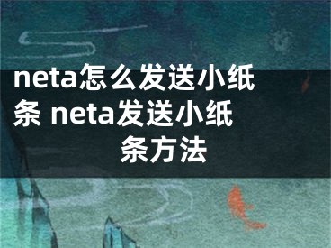 neta怎么发送小纸条 neta发送小纸条方法