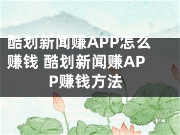 酷划新闻赚APP怎么赚钱 酷划新闻赚APP赚钱方法