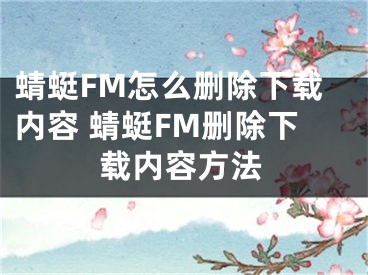 蜻蜓FM怎么删除下载内容 蜻蜓FM删除下载内容方法