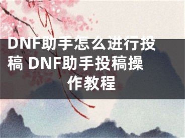 DNF助手怎么进行投稿 DNF助手投稿操作教程