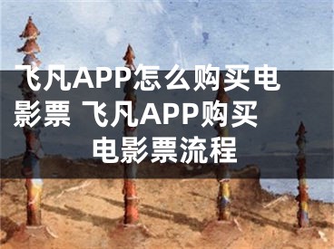 飞凡APP怎么购买电影票 飞凡APP购买电影票流程