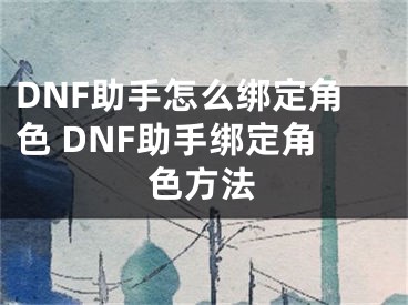 DNF助手怎么绑定角色 DNF助手绑定角色方法