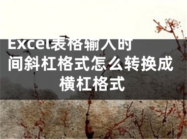 Excel表格输入时间斜杠格式怎么转换成横杠格式