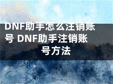 DNF助手怎么注销账号 DNF助手注销账号方法