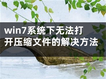 win7系统下无法打开压缩文件的解决方法