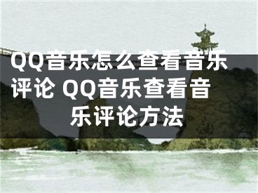 QQ音乐怎么查看音乐评论 QQ音乐查看音乐评论方法