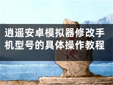 逍遥安卓模拟器修改手机型号的具体操作教程