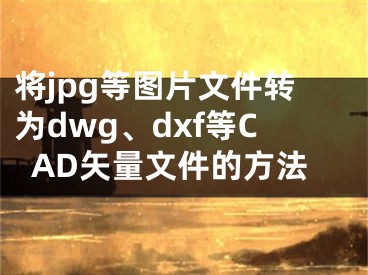将jpg等图片文件转为dwg、dxf等CAD矢量文件的方法