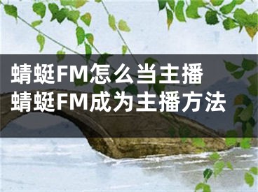 蜻蜓FM怎么当主播 蜻蜓FM成为主播方法